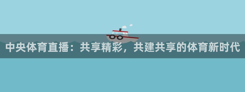833直播下载：中央体育直播：共享精彩，共建共享的体育新时代