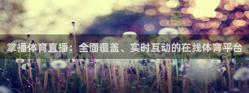 833直播足球免费观看：掌播体育直播：全面覆盖、实时互动的在线体育平台
