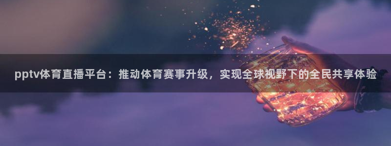 833直播足球免费观看：pptv体育直播平台：推动体育赛事升级，实现全球视野下的全民共享体验